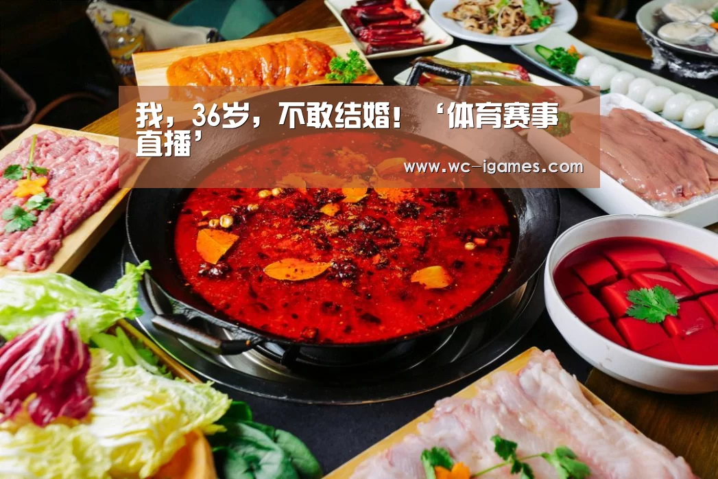 我,36岁,不敢结婚!‘体育赛事直播’(图1) 爱游戏体育app