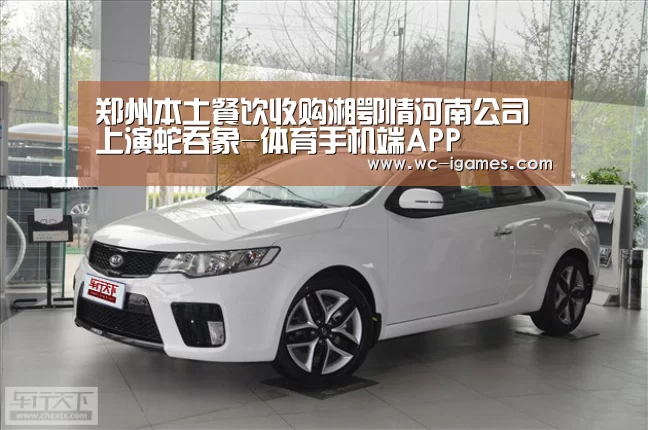 郑州本土餐饮收购湘鄂情河南公司上演蛇吞象-体育手机端APP(图1) 体育赛事直播